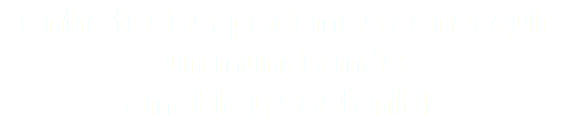 Entre todos, podemos conseguir
un mundo más amable y sostenible